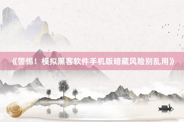 《警惕！模拟黑客软件手机版暗藏风险别乱用》