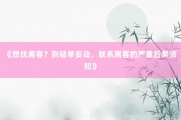 《想找黑客？别轻举妄动，联系黑客的严重后果须知》