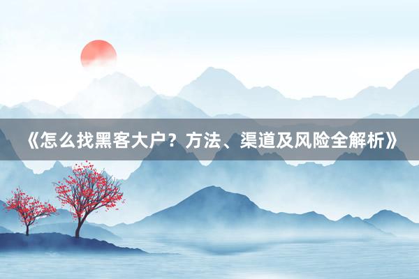 《怎么找黑客大户？方法、渠道及风险全解析》
